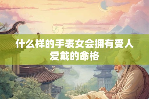 什么样的手表女会拥有受人爱戴的命格