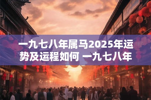 一九七八年属马2025年运势及运程如何 一九七八年属马2025年运势及运程如何呢