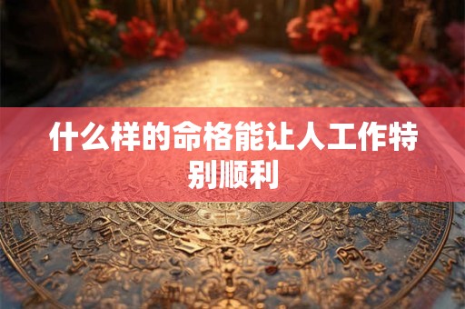 什么样的命格能让人工作特别顺利
