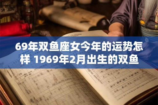 69年双鱼座女今年的运势怎样 1969年2月出生的双鱼座2025年运势