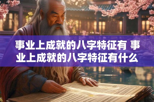 事业上成就的八字特征有 事业上成就的八字特征有什么