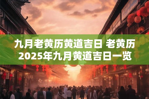 九月老黄历黄道吉日 老黄历2025年九月黄道吉日一览表