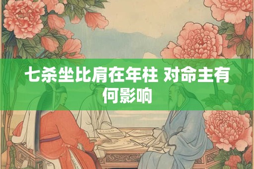 七杀坐比肩在年柱 对命主有何影响