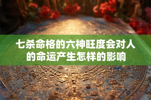 七杀命格的六神旺度会对人的命运产生怎样的影响