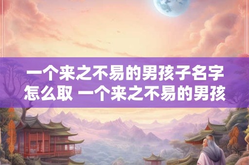 一个来之不易的男孩子名字怎么取 一个来之不易的男孩子名字怎么取好听