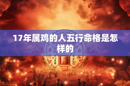 17年属鸡的人五行命格是怎样的
