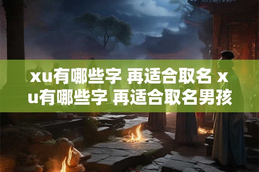 xu有哪些字 再适合取名 xu有哪些字 再适合取名男孩