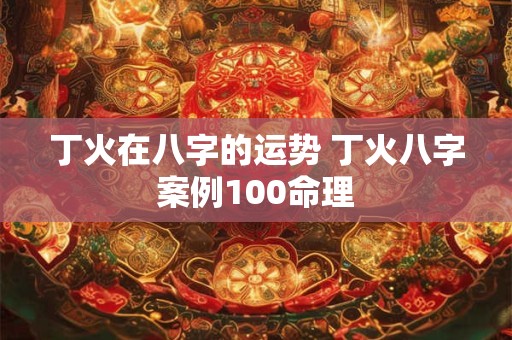 丁火在八字的运势 丁火八字案例100命理