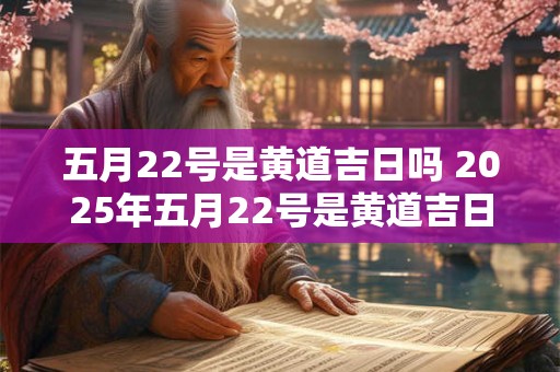 五月22号是黄道吉日吗 2025年五月22号是黄道吉日吗
