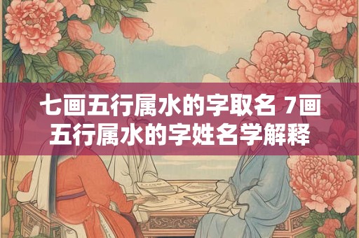 七画五行属水的字取名 7画五行属水的字姓名学解释