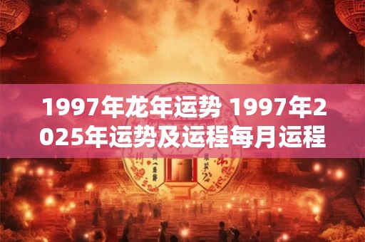 1997年龙年运势 1997年2026年运势及运程每月运程