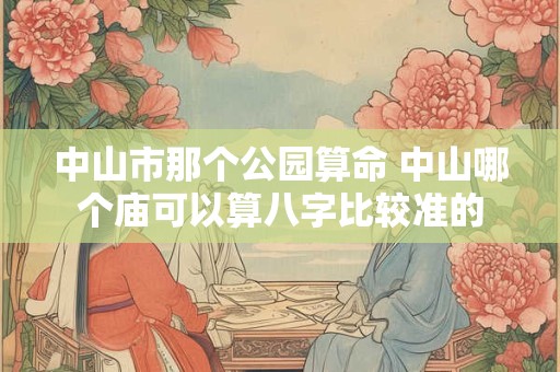中山市那个公园算命 中山哪个庙可以算八字比较准的
