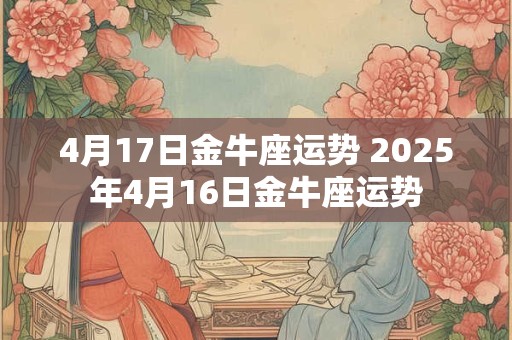 4月17日金牛座运势 2025年4月16日金牛座运势