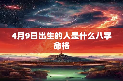 4月9日出生的人是什么八字命格 4月9日出生的人是什么八字命格