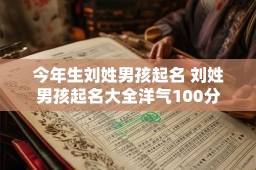 今年生刘姓男孩起名 刘姓男孩起名大全洋气100分