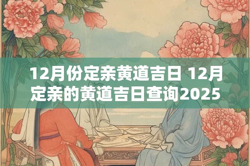 12月份定亲黄道吉日 12月定亲的黄道吉日查询2025年