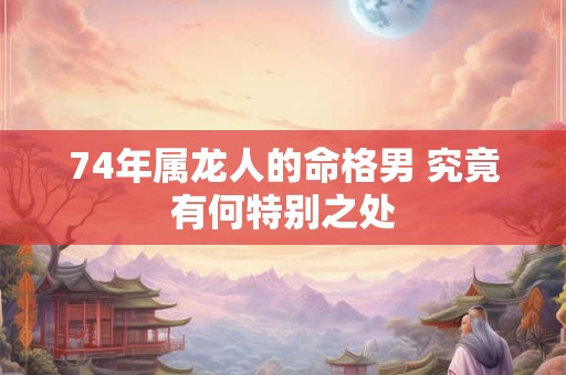 74年属龙人的命格男 究竟有何特别之处