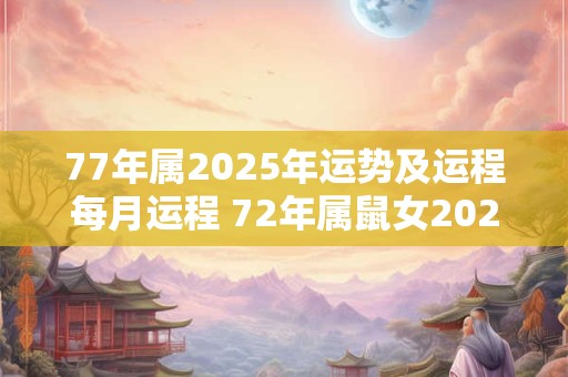 77年属2025年运势及运程每月运程 72年属鼠女2025年运势及运程每月运程五月运气