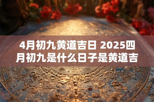 4月初九黄道吉日 2025四月初九是什么日子是黄道吉日吗