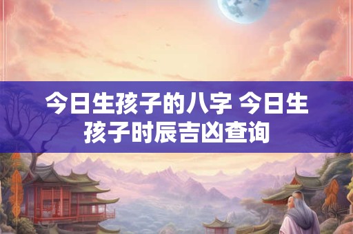 今日生孩子的八字 今日生孩子时辰吉凶查询