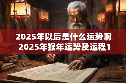 2025年以后是什么运势啊 2025年猴年运势及运程1992女