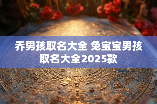 乔男孩取名大全 兔宝宝男孩取名大全2025款