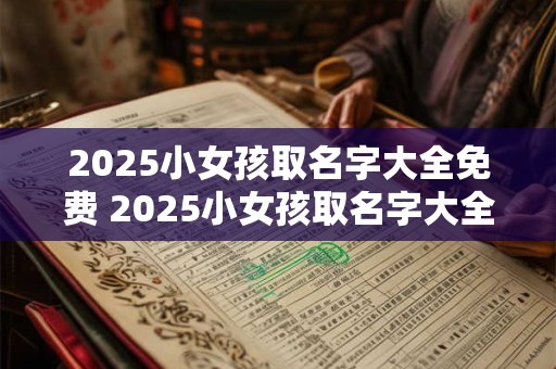 2025小女孩取名字大全免费 2025小女孩取名字大全免费两个字 2025小女孩取名字大全免费 2025小女孩取名字大全免费两个字