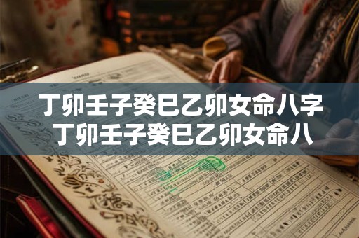 丁卯壬子癸巳乙卯女命八字 丁卯壬子癸巳乙卯女命八字详解