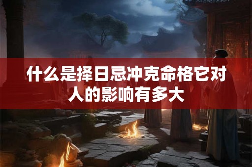 什么是择日忌冲克命格它对人的影响有多大