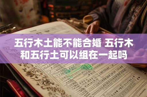 五行木土能不能合婚 五行木和五行土可以组在一起吗