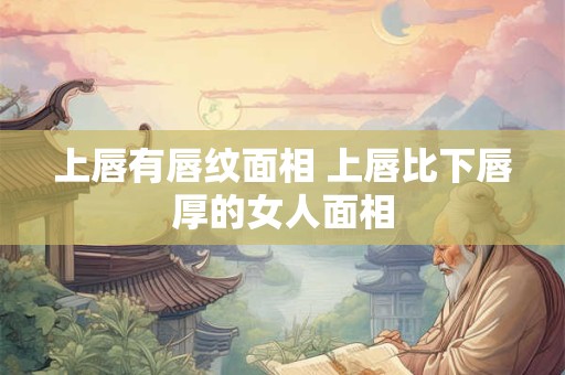 上唇有唇纹面相 上唇比下唇厚的女人面相