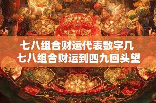 七八组合财运代表数字几 七八组合财运到四九回头望三六开过什么数