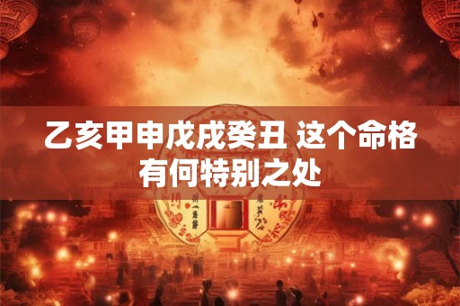乙亥甲申戊戌癸丑 这个命格有何特别之处