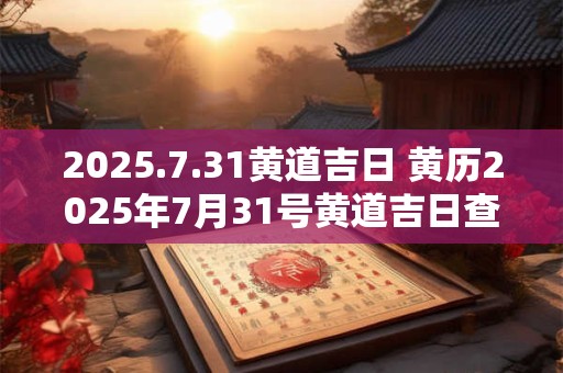 2025.7.31黄道吉日 黄历2025年7月31号黄道吉日查询