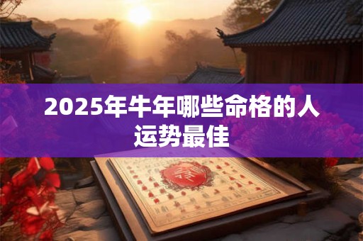 2025年牛年哪些命格的人运势最佳