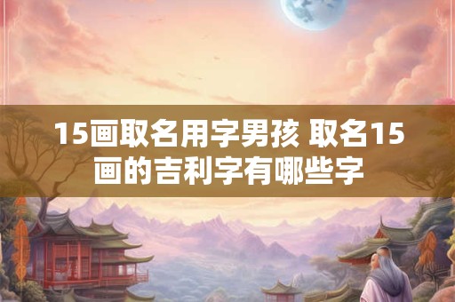 15画取名用字男孩 取名15画的吉利字有哪些字