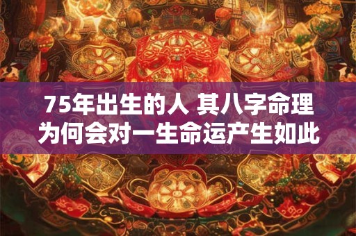 75年出生的人 其八字命理为何会对一生命运产生如此重大影响