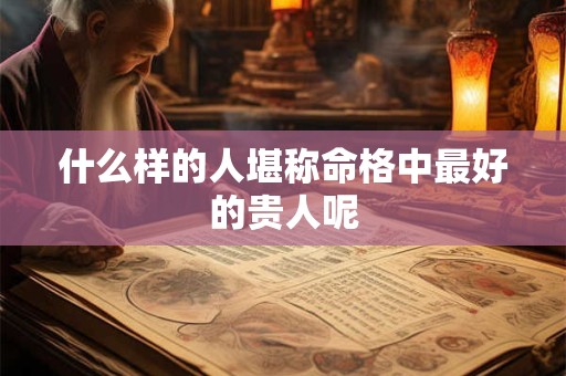 什么样的人堪称命格中最好的贵人呢