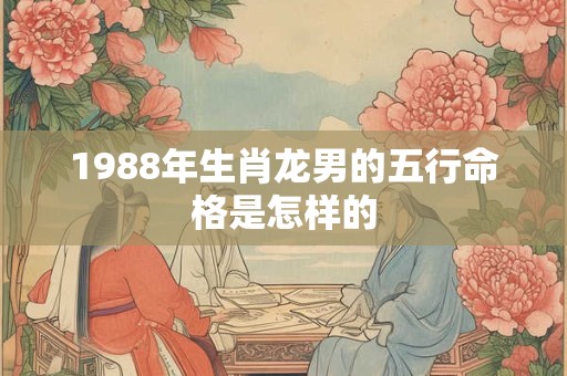 1988年生肖龙男的五行命格是怎样的