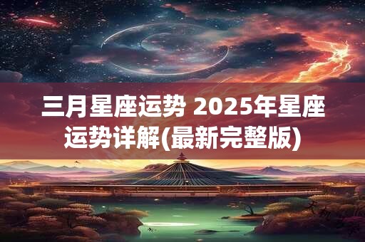 三月星座运势 2025年星座运势详解(最新完整版)
