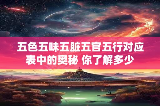 五色五味五脏五官五行对应表中的奥秘 你了解多少