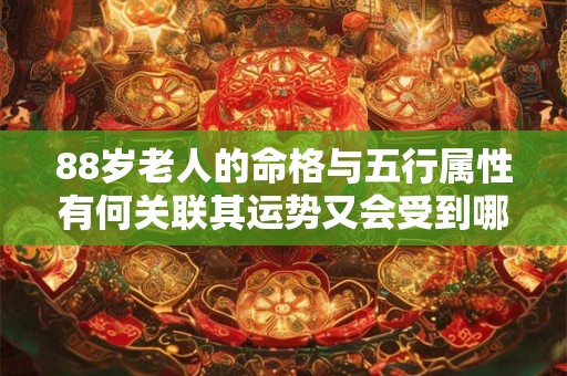 88岁老人的命格与五行属性有何关联其运势又会受到哪些因素影响