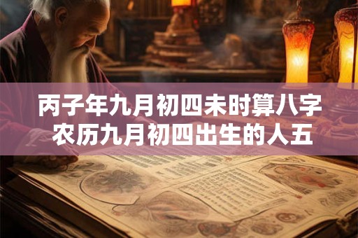 丙子年九月初四未时算八字 农历九月初四出生的人五行缺什么