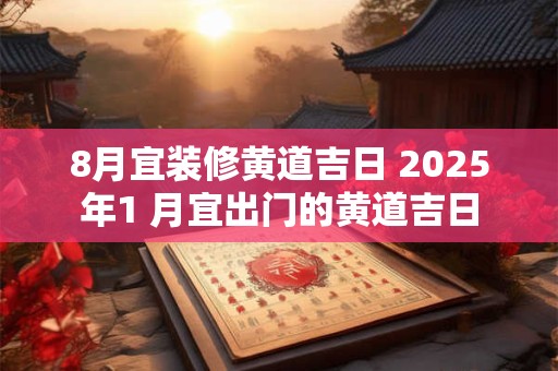 8月宜装修黄道吉日 2025年1 月宜出门的黄道吉日