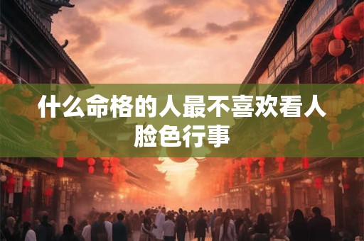 什么命格的人最不喜欢看人脸色行事