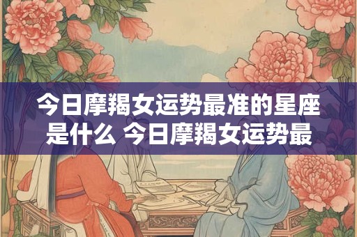 今日摩羯女运势最准的星座是什么 今日摩羯女运势最准的星座是什么意思