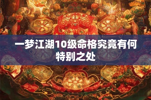 一梦江湖10级命格究竟有何特别之处 一梦江湖10级命格究竟有何特别之处