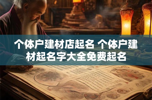详细阅读:个体户建材店起名 个体户建材起名字大全免费起名 个体户建材店起名 个体户建材起名字大全免费起名