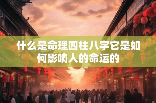 什么是命理四柱八字它是如何影响人的命运的