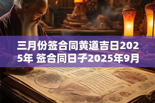 三月份签合同黄道吉日2025年 签合同日子2025年9月黄道吉日